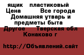 ящик   пластиковый › Цена ­ 270 - Все города Домашняя утварь и предметы быта » Другое   . Тверская обл.,Конаково г.